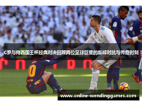 C罗与梅西国王杯经典对决回顾两位足球巨星的巅峰对抗与传奇时刻