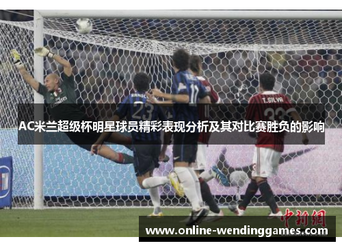 AC米兰超级杯明星球员精彩表现分析及其对比赛胜负的影响