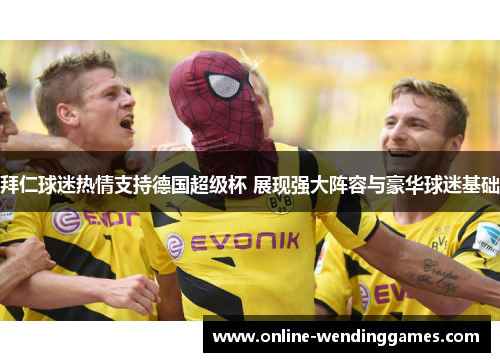 拜仁球迷热情支持德国超级杯 展现强大阵容与豪华球迷基础