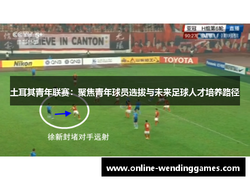 土耳其青年联赛：聚焦青年球员选拔与未来足球人才培养路径