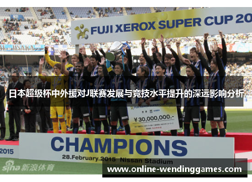 日本超级杯中外援对J联赛发展与竞技水平提升的深远影响分析