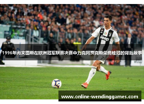 1996年尤文图斯在欧洲冠军联赛决赛中力克阿贾克斯荣膺桂冠的背后故事