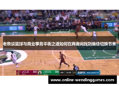 老詹谈篮球与商业事务平衡之道如何在两者间找到最佳切换节奏