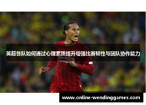英超各队如何通过心理素质提升增强比赛韧性与团队协作能力