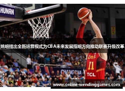 姚明提出全新运营模式为CBA未来发展指明方向推动联赛升级改革