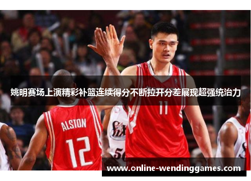姚明赛场上演精彩补篮连续得分不断拉开分差展现超强统治力