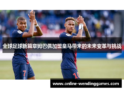 全球足球新篇章姆巴佩加盟皇马带来的未来变革与挑战