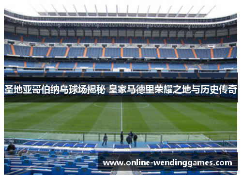 圣地亚哥伯纳乌球场揭秘 皇家马德里荣耀之地与历史传奇