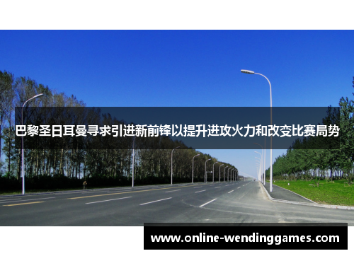 巴黎圣日耳曼寻求引进新前锋以提升进攻火力和改变比赛局势