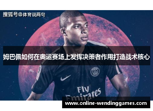 姆巴佩如何在奥运赛场上发挥决策者作用打造战术核心