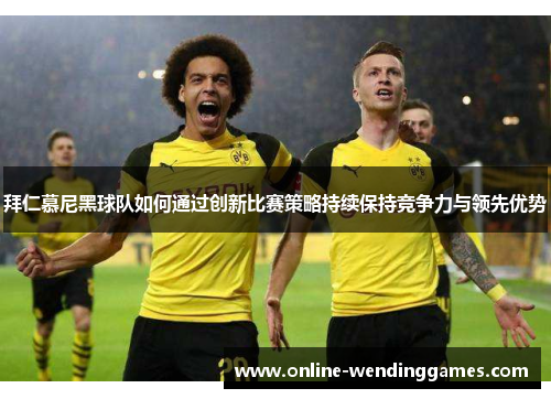 拜仁慕尼黑球队如何通过创新比赛策略持续保持竞争力与领先优势
