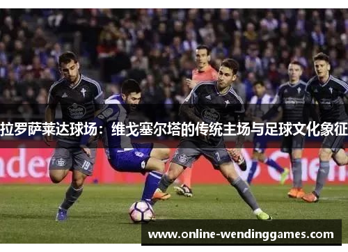 拉罗萨莱达球场：维戈塞尔塔的传统主场与足球文化象征