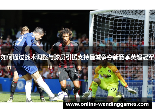 如何通过战术调整与球员引援支持曼城争夺新赛季英超冠军