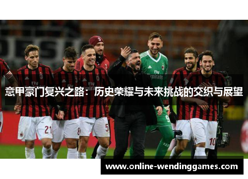意甲豪门复兴之路：历史荣耀与未来挑战的交织与展望