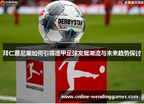 拜仁慕尼黑如何引领德甲足球发展潮流与未来趋势探讨