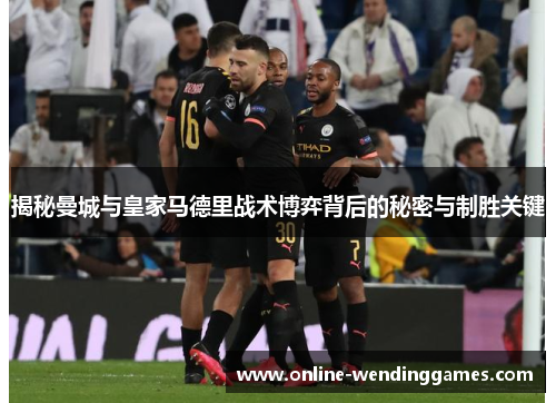 揭秘曼城与皇家马德里战术博弈背后的秘密与制胜关键