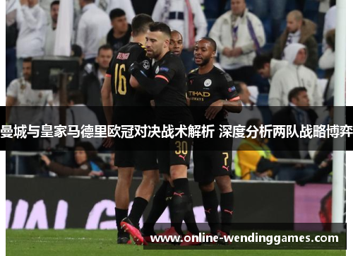 曼城与皇家马德里欧冠对决战术解析 深度分析两队战略博弈