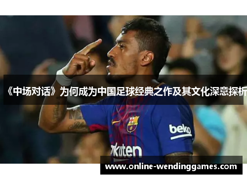 《中场对话》为何成为中国足球经典之作及其文化深意探析