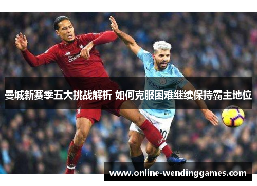 曼城新赛季五大挑战解析 如何克服困难继续保持霸主地位