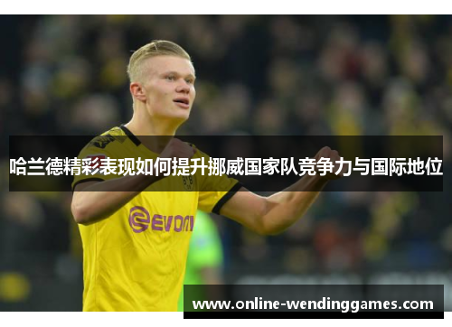 哈兰德精彩表现如何提升挪威国家队竞争力与国际地位
