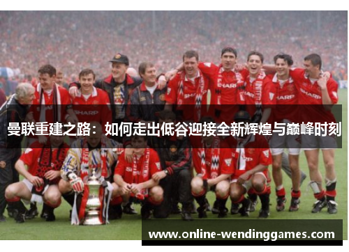 曼联重建之路：如何走出低谷迎接全新辉煌与巅峰时刻