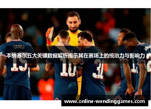 本纳赛尔五大关键数据解析揭示其在赛场上的统治力与影响力