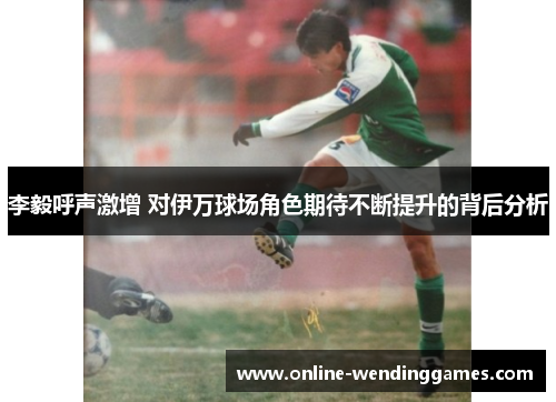 李毅呼声激增 对伊万球场角色期待不断提升的背后分析