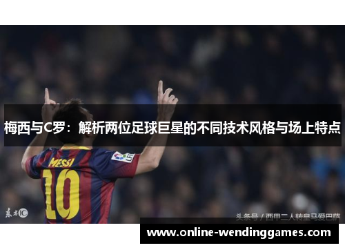 梅西与C罗：解析两位足球巨星的不同技术风格与场上特点