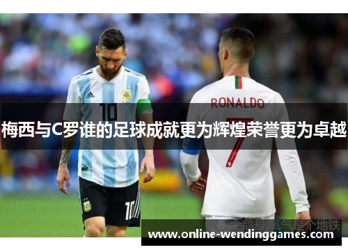 梅西与C罗谁的足球成就更为辉煌荣誉更为卓越
