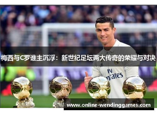 梅西与C罗谁主沉浮：新世纪足坛两大传奇的荣耀与对决
