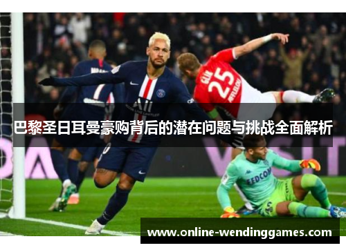 巴黎圣日耳曼豪购背后的潜在问题与挑战全面解析