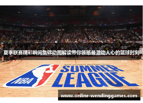 夏季联赛精彩瞬间集锦动图解读带你领略最激动人心的篮球时刻