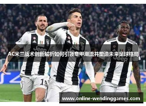 AC米兰战术创新解析如何引领意甲潮流并塑造未来足球格局