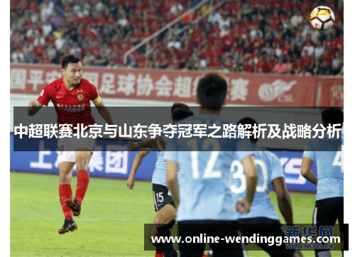 中超联赛北京与山东争夺冠军之路解析及战略分析
