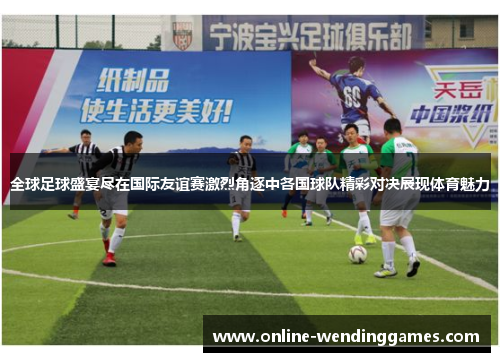 全球足球盛宴尽在国际友谊赛激烈角逐中各国球队精彩对决展现体育魅力
