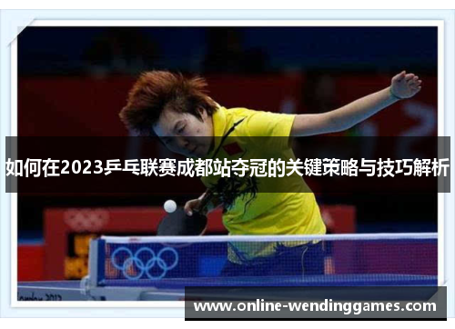 如何在2023乒乓联赛成都站夺冠的关键策略与技巧解析
