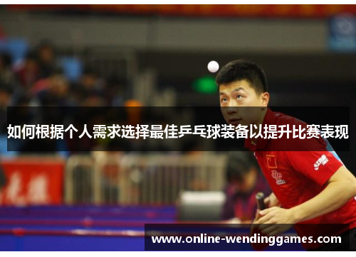 如何根据个人需求选择最佳乒乓球装备以提升比赛表现