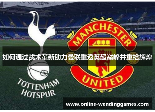 如何通过战术革新助力曼联重返英超巅峰并重拾辉煌
