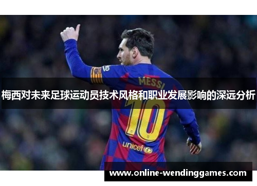 梅西对未来足球运动员技术风格和职业发展影响的深远分析