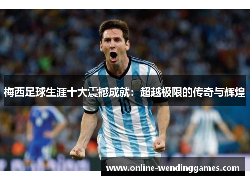 梅西足球生涯十大震撼成就：超越极限的传奇与辉煌