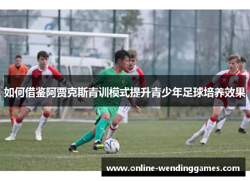 如何借鉴阿贾克斯青训模式提升青少年足球培养效果