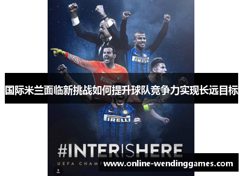 国际米兰面临新挑战如何提升球队竞争力实现长远目标