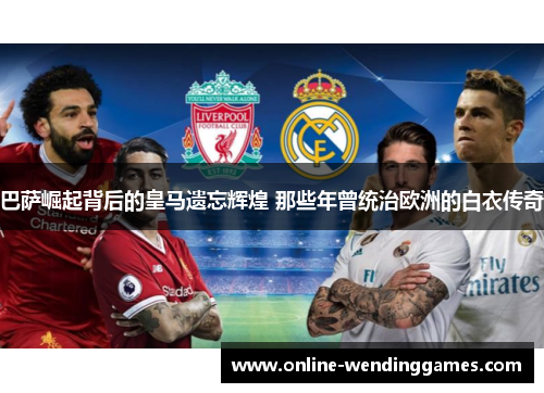 巴萨崛起背后的皇马遗忘辉煌 那些年曾统治欧洲的白衣传奇