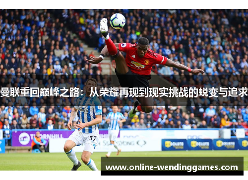 曼联重回巅峰之路：从荣耀再现到现实挑战的蜕变与追求