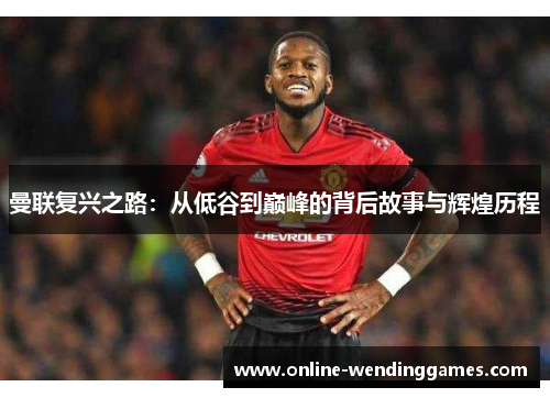 曼联复兴之路：从低谷到巅峰的背后故事与辉煌历程