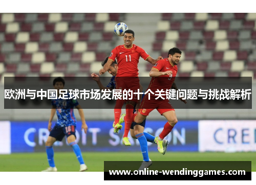 欧洲与中国足球市场发展的十个关键问题与挑战解析