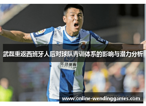 武磊重返西班牙人后对球队青训体系的影响与潜力分析