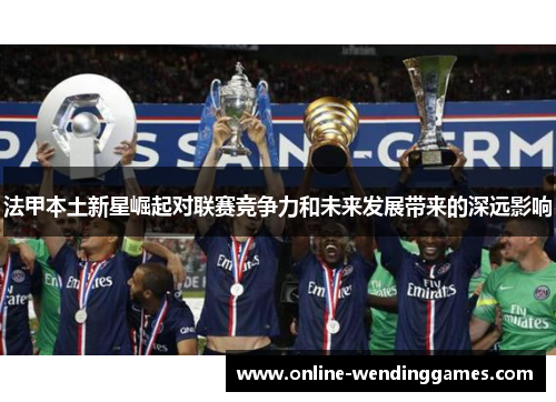 法甲本土新星崛起对联赛竞争力和未来发展带来的深远影响