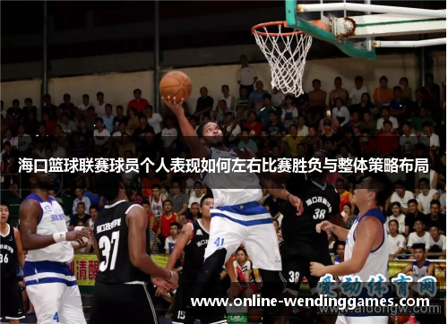 海口篮球联赛球员个人表现如何左右比赛胜负与整体策略布局