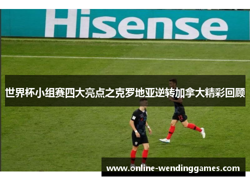 世界杯小组赛四大亮点之克罗地亚逆转加拿大精彩回顾